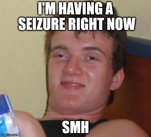 ya don't say... | I'M HAVING A SEIZURE RIGHT NOW; SMH | image tagged in memes,10 guy,smh,seizure | made w/ Imgflip meme maker