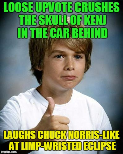 LOOSE UPVOTE CRUSHES THE SKULL OF KENJ IN THE CAR BEHIND LAUGHS CHUCK NORRIS-LIKE AT LIMP-WRISTED ECLIPSE | made w/ Imgflip meme maker