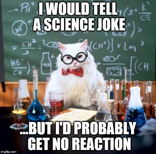 Chemistry Cat Meme | I WOULD TELL A SCIENCE JOKE; ...BUT I'D PROBABLY GET NO REACTION | image tagged in memes,chemistry cat | made w/ Imgflip meme maker