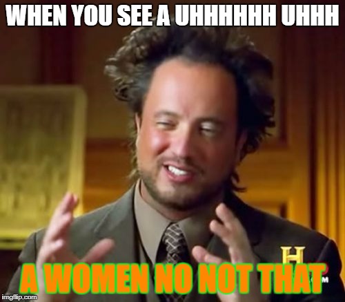 Ancient Aliens | WHEN YOU SEE A UHHHHHH UHHH; A WOMEN NO NOT THAT | image tagged in memes,ancient aliens | made w/ Imgflip meme maker