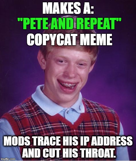 Bad Luck Brian Meme | MAKES A:; "PETE AND REPEAT"; COPYCAT MEME; MODS TRACE HIS IP ADDRESS AND CUT HIS THROAT. | image tagged in memes,bad luck brian,funny,imgflip,pete and repeat,funny memes | made w/ Imgflip meme maker