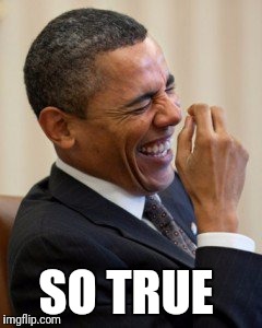 Obama laughs  | SO TRUE | image tagged in obama laughs | made w/ Imgflip meme maker