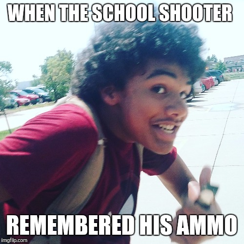 WHEN THE SCHOOL SHOOTER; REMEMBERED HIS AMMO | image tagged in memes | made w/ Imgflip meme maker