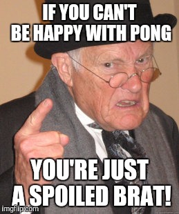 Back In My Day Meme | IF YOU CAN'T BE HAPPY WITH PONG YOU'RE JUST A SPOILED BRAT! | image tagged in memes,back in my day | made w/ Imgflip meme maker