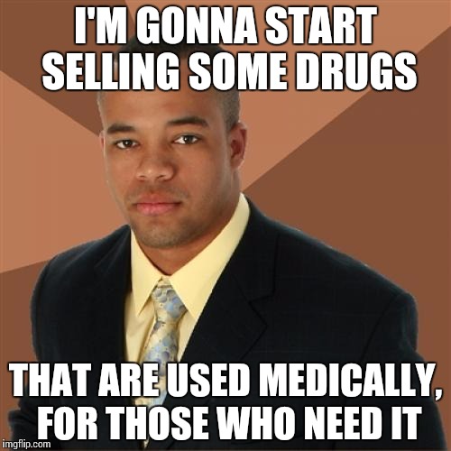 Successful Black Man | I'M GONNA START SELLING SOME DRUGS; THAT ARE USED MEDICALLY, FOR THOSE WHO NEED IT | image tagged in memes,successful black man | made w/ Imgflip meme maker