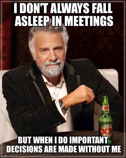 The Most Interesting Man In The World Meme | I DON'T ALWAYS FALL ASLEEP IN MEETINGS BUT WHEN I DO IMPORTANT DECISIONS ARE MADE WITHOUT ME | image tagged in memes,the most interesting man in the world | made w/ Imgflip meme maker