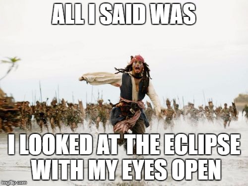 Jack Sparrow Being Chased | ALL I SAID WAS; I LOOKED AT THE ECLIPSE WITH MY EYES OPEN | image tagged in memes,jack sparrow being chased | made w/ Imgflip meme maker
