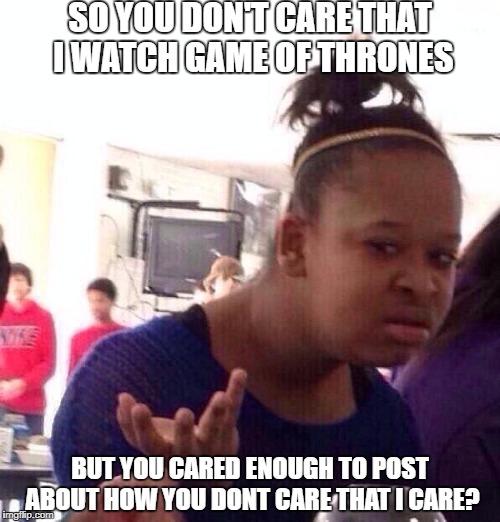 Black Girl Wat Meme | SO YOU DON'T CARE THAT I WATCH GAME OF THRONES; BUT YOU CARED ENOUGH TO POST ABOUT HOW YOU DONT CARE THAT I CARE? | image tagged in memes,black girl wat | made w/ Imgflip meme maker