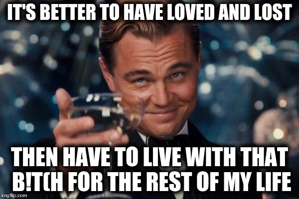 Leonardo Dicaprio Cheers Meme | IT'S BETTER TO HAVE LOVED AND LOST; THEN HAVE TO LIVE WITH THAT B!T(H FOR THE REST OF MY LIFE | image tagged in memes,leonardo dicaprio cheers | made w/ Imgflip meme maker