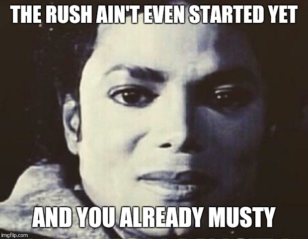 Disgusted MJ | THE RUSH AIN'T EVEN STARTED YET; AND YOU ALREADY MUSTY | image tagged in disgusted mj | made w/ Imgflip meme maker