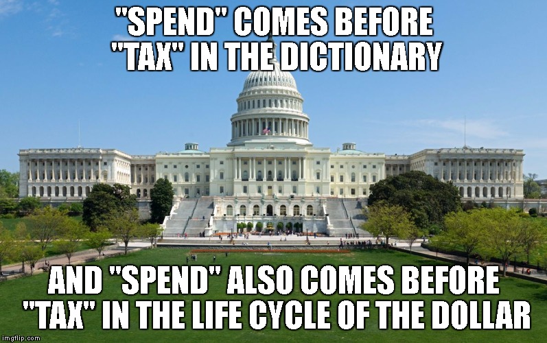 MMT Memes | "SPEND" COMES BEFORE "TAX" IN THE DICTIONARY; AND "SPEND" ALSO COMES BEFORE "TAX" IN THE LIFE CYCLE OF THE DOLLAR | image tagged in capitol hill | made w/ Imgflip meme maker