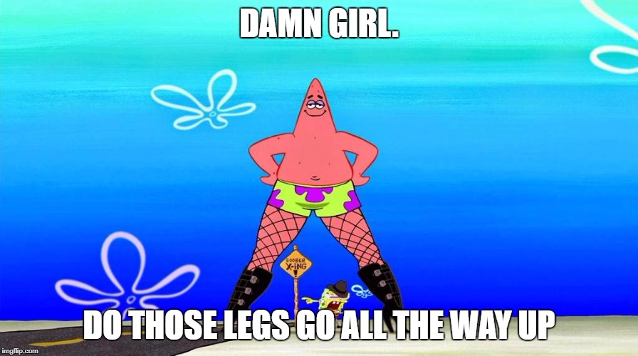 DAMN GIRL. DO THOSE LEGS GO ALL THE WAY UP | image tagged in spongebob,trash | made w/ Imgflip meme maker