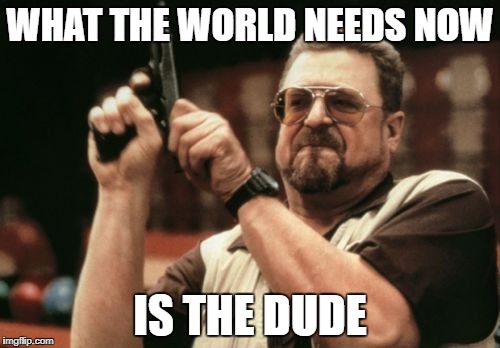 Am I The Only One Around Here Meme | WHAT THE WORLD NEEDS NOW; IS THE DUDE | image tagged in memes,am i the only one around here | made w/ Imgflip meme maker