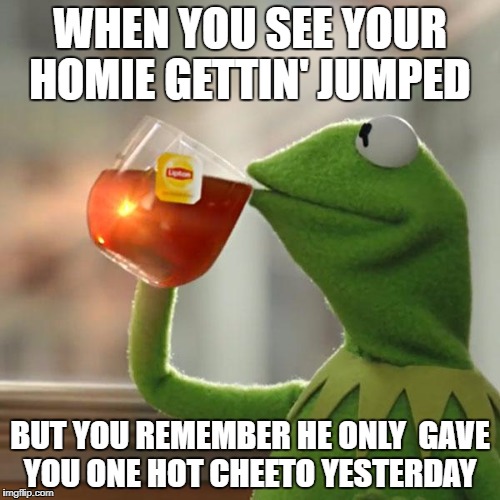 But That's None Of My Business | WHEN YOU SEE YOUR HOMIE GETTIN' JUMPED; BUT YOU REMEMBER HE ONLY  GAVE YOU ONE HOT CHEETO YESTERDAY | image tagged in memes,but thats none of my business,kermit the frog | made w/ Imgflip meme maker