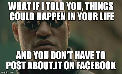 Matrix Morpheus | WHAT IF I TOLD YOU, THINGS COULD HAPPEN IN YOUR LIFE; AND YOU DON'T HAVE TO POST ABOUT.IT ON FACEBOOK | image tagged in memes,matrix morpheus | made w/ Imgflip meme maker