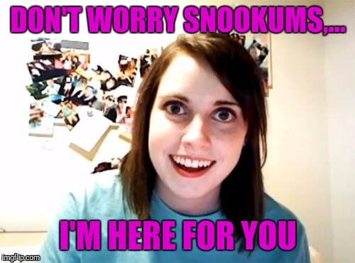 DON'T WORRY SNOOKUMS,... I'M HERE FOR YOU | made w/ Imgflip meme maker