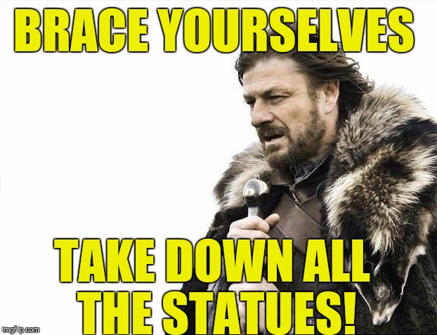 Brace Yourselves X is Coming Meme | BRACE YOURSELVES; TAKE DOWN ALL THE STATUES! | image tagged in memes,brace yourselves x is coming | made w/ Imgflip meme maker