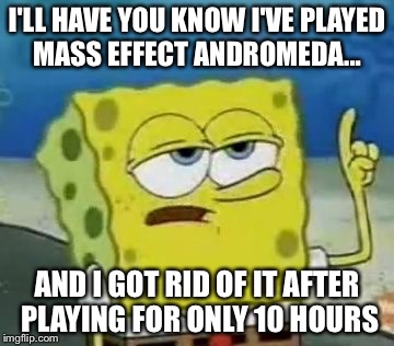 I'll Have You Know Spongebob Meme | I'LL HAVE YOU KNOW I'VE PLAYED MASS EFFECT ANDROMEDA... AND I GOT RID OF IT AFTER PLAYING FOR ONLY 10 HOURS | image tagged in memes,ill have you know spongebob | made w/ Imgflip meme maker