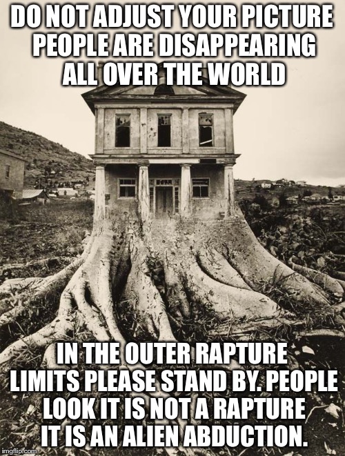 The outer Limits joke | DO NOT ADJUST YOUR PICTURE PEOPLE ARE DISAPPEARING ALL OVER THE WORLD; IN THE OUTER RAPTURE LIMITS PLEASE STAND BY. PEOPLE LOOK IT IS NOT A RAPTURE IT IS AN ALIEN ABDUCTION. | image tagged in the outer limits joke | made w/ Imgflip meme maker