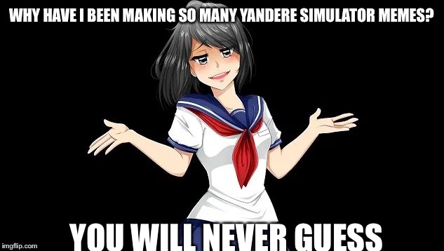 I can't stop making Yandere Simulator Memes | WHY HAVE I BEEN MAKING SO MANY YANDERE SIMULATOR MEMES? YOU WILL NEVER GUESS | image tagged in yandere simulator,memes | made w/ Imgflip meme maker