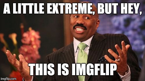 Steve Harvey Meme | A LITTLE EXTREME, BUT HEY, THIS IS IMGFLIP | image tagged in memes,steve harvey | made w/ Imgflip meme maker