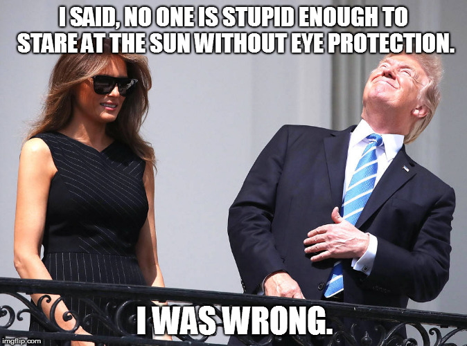 I SAID, NO ONE IS STUPID ENOUGH TO STARE AT THE SUN WITHOUT EYE PROTECTION. I WAS WRONG. | image tagged in trump,eclipse | made w/ Imgflip meme maker