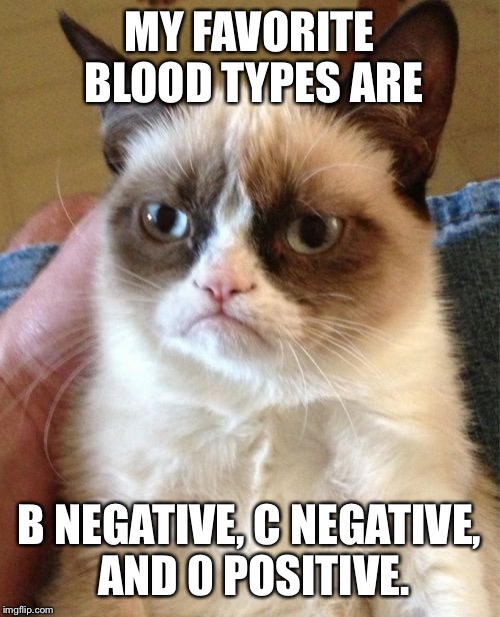 Grumpy Cat Meme | MY FAVORITE BLOOD TYPES ARE; B NEGATIVE, C NEGATIVE, AND 0 POSITIVE. | image tagged in memes,grumpy cat | made w/ Imgflip meme maker