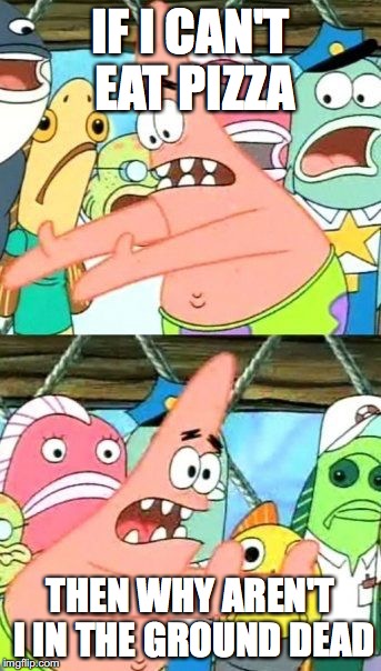 Put It Somewhere Else Patrick Meme | IF I CAN'T EAT PIZZA; THEN WHY AREN'T I IN THE GROUND DEAD | image tagged in memes,put it somewhere else patrick | made w/ Imgflip meme maker