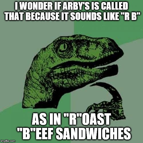 Philosoraptor | I WONDER IF ARBY'S IS CALLED THAT BECAUSE IT SOUNDS LIKE "R B"; AS IN "R"OAST  "B"EEF SANDWICHES | image tagged in memes,philosoraptor | made w/ Imgflip meme maker