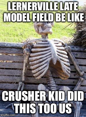 Waiting Skeleton Meme | LERNERVILLE LATE MODEL FIELD BE LIKE; CRUSHER KID DID THIS TOO US | image tagged in memes,waiting skeleton | made w/ Imgflip meme maker