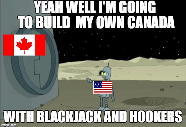 Blackjack and hookers bender futurama | YEAH WELL I'M GOING TO BUILD 
MY OWN CANADA; WITH BLACKJACK AND HOOKERS | image tagged in blackjack and hookers bender futurama | made w/ Imgflip meme maker