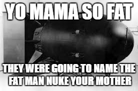 First meme ever that you needed to know history to understamd | YO MAMA SO FAT; THEY WERE GOING TO NAME
THE FAT MAN NUKE YOUR MOTHER | image tagged in i dont know what catagoury this falls under and i kniw thats not how u spel ut del wit ot | made w/ Imgflip meme maker