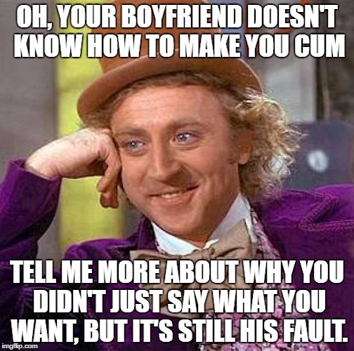 PIcture of Willy Wonka smiling sarcastically and saying, "Oh, your boyfriend doesn't know how to make you cum. Tell me more about why you didn't just say what you want, but it's still his fault you didn't get it?"