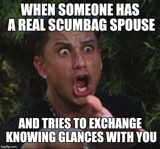 The face you make | WHEN SOMEONE HAS A REAL SCUMBAG SPOUSE; AND TRIES TO EXCHANGE KNOWING GLANCES WITH YOU | image tagged in memes,dj pauly d,the face you make | made w/ Imgflip meme maker