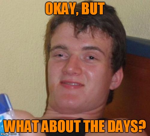 10 Guy Meme | OKAY, BUT WHAT ABOUT THE DAYS? | image tagged in memes,10 guy | made w/ Imgflip meme maker