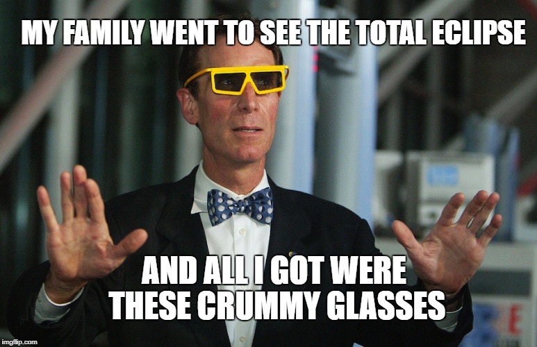 Bill Nye Eclipse Glasses | MY FAMILY WENT TO SEE THE TOTAL ECLIPSE; AND ALL I GOT WERE THESE CRUMMY GLASSES | image tagged in bill nye eclipse glasses | made w/ Imgflip meme maker