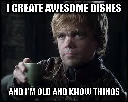 Tyrion Lannister | I CREATE AWESOME DISHES; AND I'M OLD AND KNOW THINGS | image tagged in tyrion lannister | made w/ Imgflip meme maker