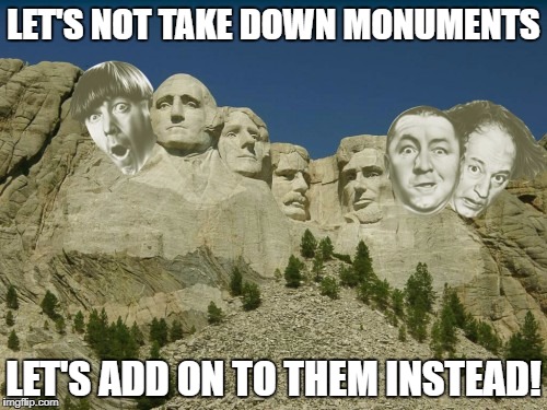 A monumental decision! | LET'S NOT TAKE DOWN MONUMENTS; LET'S ADD ON TO THEM INSTEAD! | image tagged in three stooges,mount rushmore | made w/ Imgflip meme maker