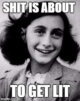 SHIT IS ABOUT; TO GET LIT | image tagged in anne frank,holocaust,offensive | made w/ Imgflip meme maker