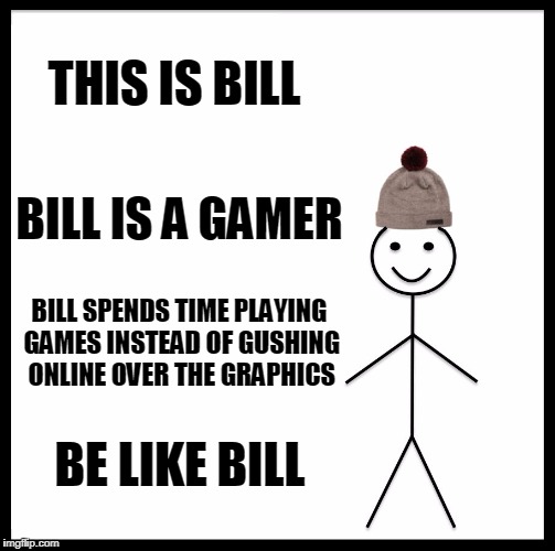 Be Like Bill Meme | THIS IS BILL; BILL IS A GAMER; BILL SPENDS TIME PLAYING GAMES INSTEAD OF GUSHING ONLINE OVER THE GRAPHICS; BE LIKE BILL | image tagged in memes,be like bill | made w/ Imgflip meme maker