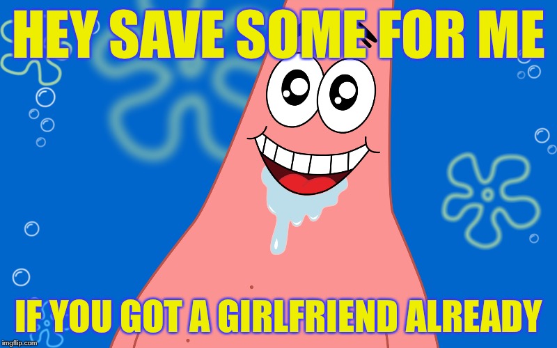 Patrick Drooling Spongebob | HEY SAVE SOME FOR ME IF YOU GOT A GIRLFRIEND ALREADY | image tagged in patrick drooling spongebob | made w/ Imgflip meme maker