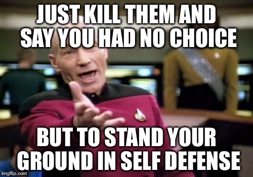 Picard Wtf Meme | JUST KILL THEM AND SAY YOU HAD NO CHOICE BUT TO STAND YOUR GROUND IN SELF DEFENSE | image tagged in memes,picard wtf | made w/ Imgflip meme maker