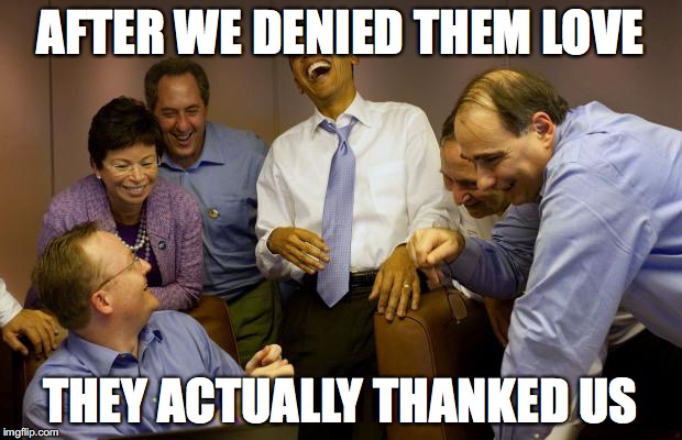 And then I said Obama Meme | AFTER WE DENIED THEM LOVE; THEY ACTUALLY THANKED US | image tagged in memes,and then i said obama | made w/ Imgflip meme maker