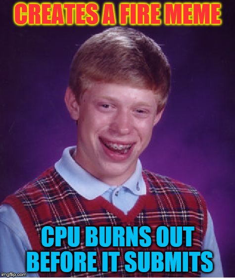 Bad Luck Brian Meme | CREATES A FIRE MEME CPU BURNS OUT BEFORE IT SUBMITS | image tagged in memes,bad luck brian | made w/ Imgflip meme maker