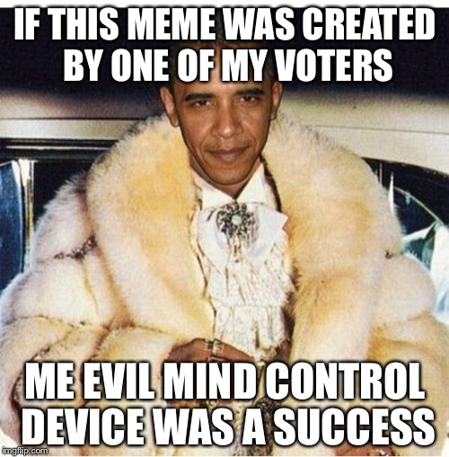 Pimp Daddy Obama | IF THIS MEME WAS CREATED BY ONE OF MY VOTERS ME EVIL MIND CONTROL DEVICE WAS A SUCCESS | image tagged in pimp daddy obama | made w/ Imgflip meme maker