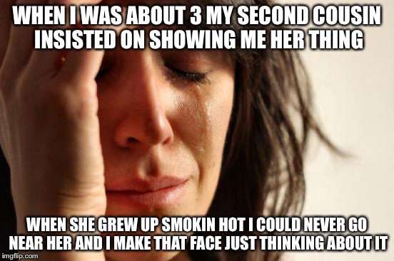 First World Problems Meme | WHEN I WAS ABOUT 3 MY SECOND COUSIN INSISTED ON SHOWING ME HER THING WHEN SHE GREW UP SMOKIN HOT I COULD NEVER GO NEAR HER AND I MAKE THAT F | image tagged in memes,first world problems | made w/ Imgflip meme maker