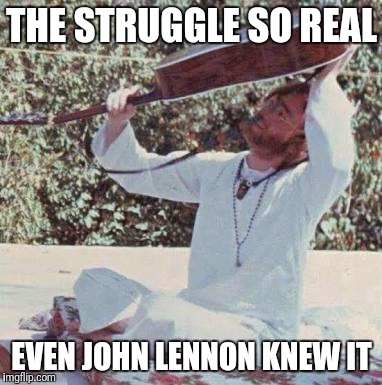 John Lennon Searching | THE STRUGGLE SO REAL; EVEN JOHN LENNON KNEW IT | image tagged in john lennon searching | made w/ Imgflip meme maker