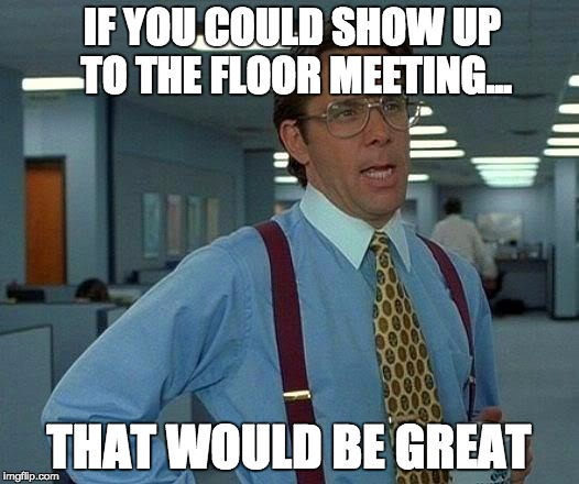 That Would Be Great Meme | IF YOU COULD SHOW UP TO THE FLOOR MEETING... THAT WOULD BE GREAT | image tagged in memes,that would be great | made w/ Imgflip meme maker