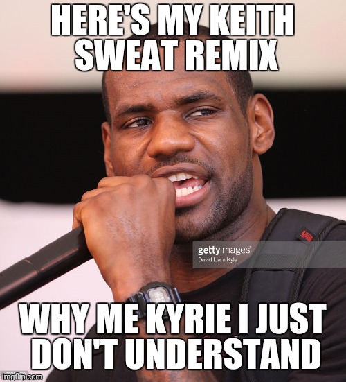 HERE'S MY KEITH SWEAT REMIX; WHY ME KYRIE I JUST DON'T UNDERSTAND | image tagged in lebron james | made w/ Imgflip meme maker