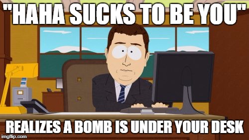 Aaaaand Its Gone | "HAHA SUCKS TO BE YOU"; REALIZES A BOMB IS UNDER YOUR DESK | image tagged in memes,aaaaand its gone | made w/ Imgflip meme maker